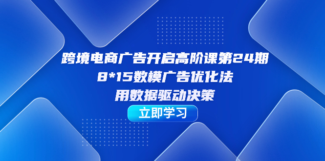 跨境电商-广告开启高阶课第24期，8*15数模广告优化法，用数据驱动决策-时光资源网