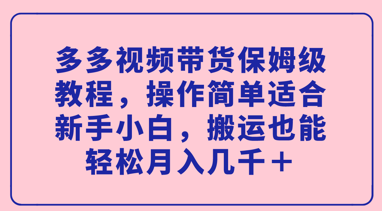 多多视频带货保姆级教程，操作简单适合新手小白，搬运也能轻松月入几千＋-时光资源网