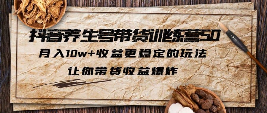 抖音养生号带货·训练营5.0 月入10w+稳定玩法 让你带货收益爆炸(更新)-时光资源网