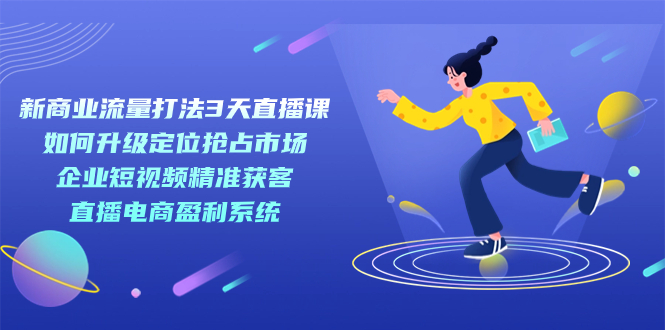 新商业-流量打法3天直播课：定位抢占市场 企业短视频获客 直播电商盈利系统-时光资源网