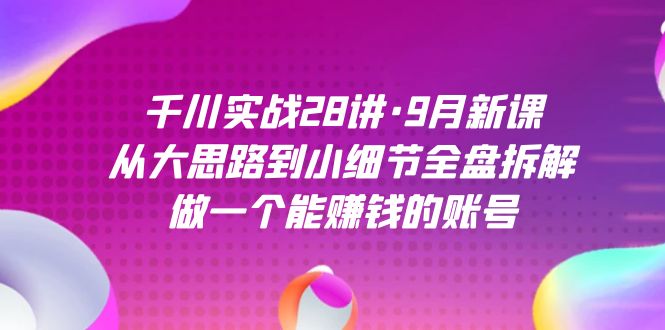 千川实战28讲·9月新课：从大思路到小细节全盘拆解，做一个能赚钱的账号-时光资源网