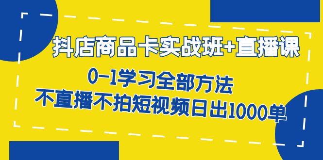 抖店商品卡实战班+直播课-8月 0-1学习全部方法 不直播不拍短视频日出1000单-时光资源网