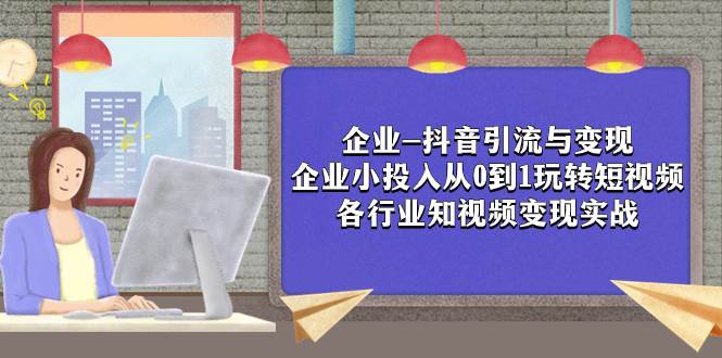 企业-抖音引流与变现：企业小投入从0到1玩转短视频  各行业知视频变现实战-时光资源网