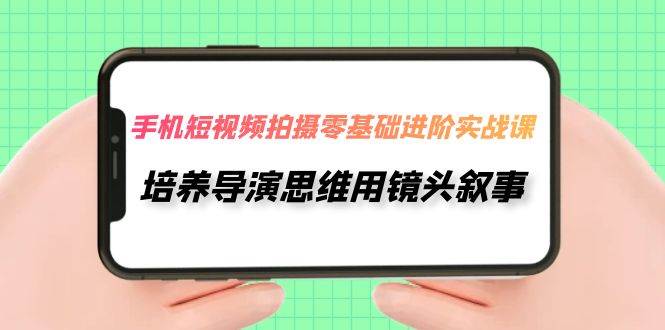 手机短视频拍摄-零基础进阶实操课，培养导演思维用镜头叙事（30节课）-时光资源网