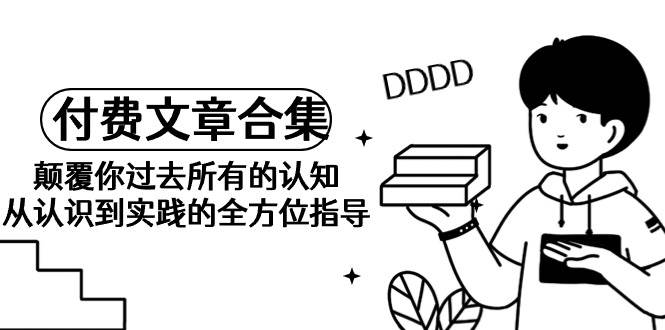 《某公众号付费文章合集》颠覆你过去所有的认知 从认识到实践的全方位指导-时光资源网