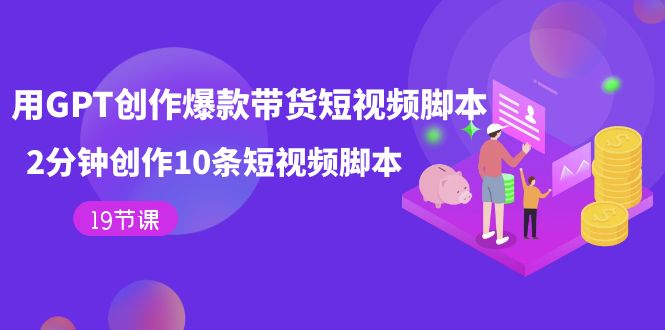 用GPT-创作爆款带货短视频脚本，2分钟创作10条短视频脚本（19节课）-时光资源网