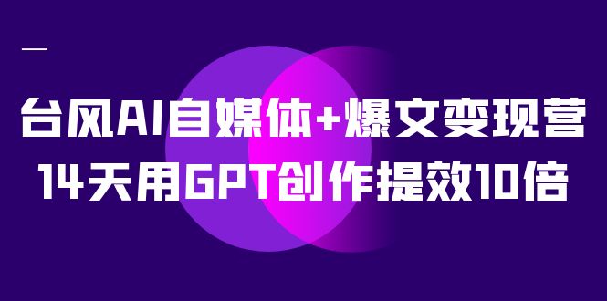 AI自媒体+爆文变现营，14天用GPT创作提效10倍（12节课）-时光资源网