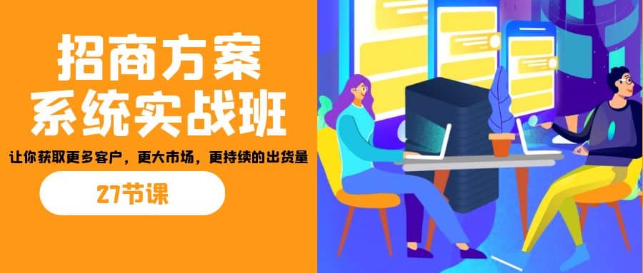 招商·方案系统实战班：让你获取更多客户，更大市场，更持续的出货量(27节)-时光资源网