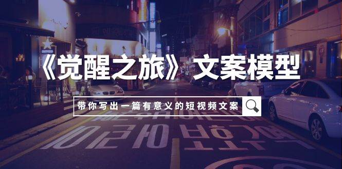 《觉醒之旅》文案模型，带着你用你的一件小事写出一篇有意义的短视频文案-时光资源网