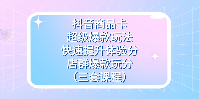 抖音商品卡-超级爆款玩法+快速提升体验分+店群爆款玩分（三套课程）-时光资源网