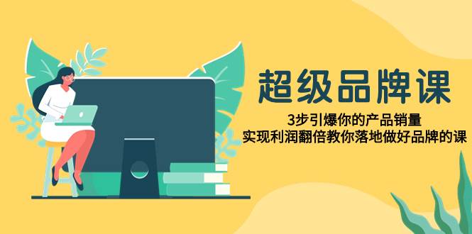 超级/品牌课，3步引爆你的产品销量，实现利润翻倍教你落地做好品牌的课-时光资源网