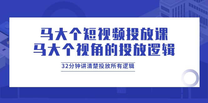 马大个短视频投放课，马大个视角的投放逻辑，32分钟讲清楚投放所有逻辑-时光资源网