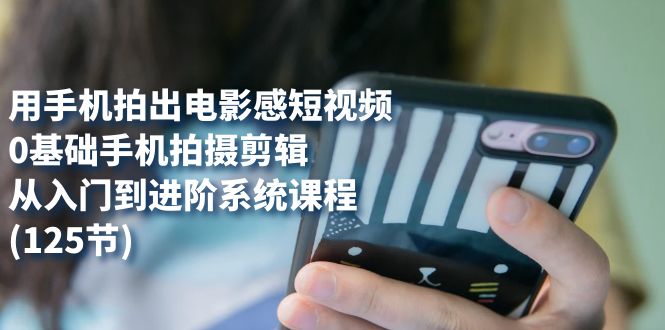 用手机拍出电影感短视频，0基础手机拍摄剪辑，从入门到进阶系统课程(125节)-时光资源网