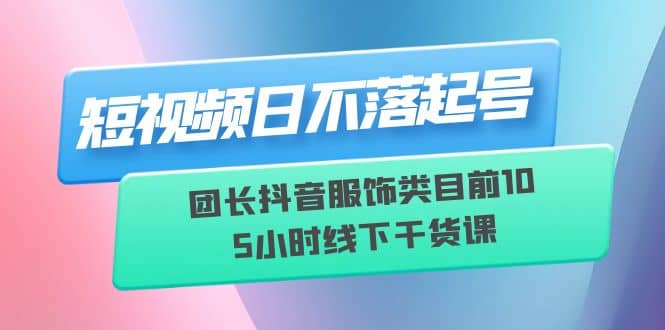 短视频日不落起号【6月11线下课】团长抖音服饰类目前10 5小时线下干货课-时光资源网