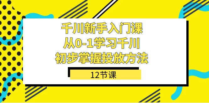 千川-新手入门课，从0-1学习千川，初步掌握投放方法（12节课）-时光资源网