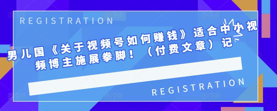 男儿国《关于视频号如何赚钱》适合中小视频博主施展拳脚！（付费文章）-时光资源网