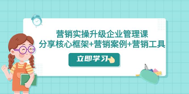 营销实操升级·企业管理课：分享核心框架+营销案例+营销工具（课程+文档）-时光资源网