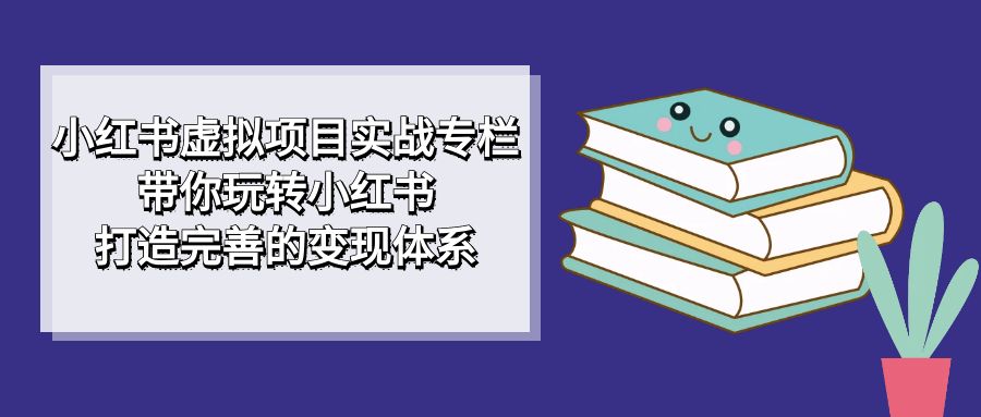 小红书虚拟项目实战专栏，带你玩转小红书，打造完善的变现体系-时光资源网