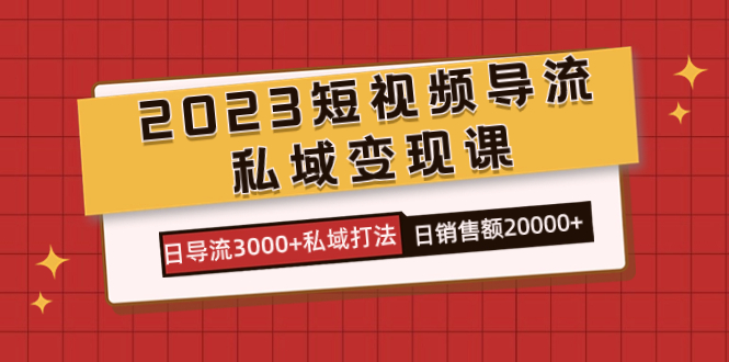 2023短视频导流·私域变现课，日导流3000+私域打法  日销售额2w+-时光资源网