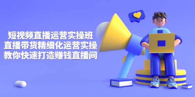 短视频直播运营实操班，直播带货精细化运营实操，教你快速打造赚钱直播间-时光资源网