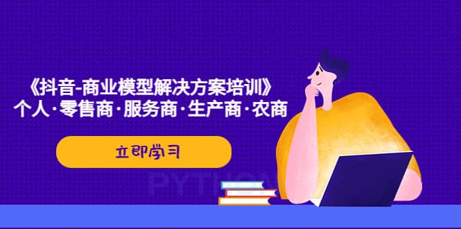 《抖音-商业-模型解决·方案培训》个人·零售商·服务商·生产商·农商-时光资源网