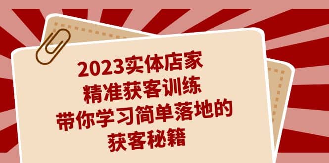 2023实体店家精准获客训练，带你学习简单落地的获客秘籍（27节课）-时光资源网