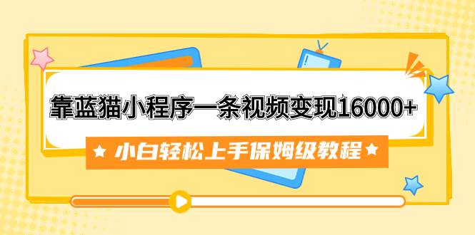 靠蓝猫小程序一条视频变现16000+小白轻松上手保姆级教程（附166G资料素材）-时光资源网