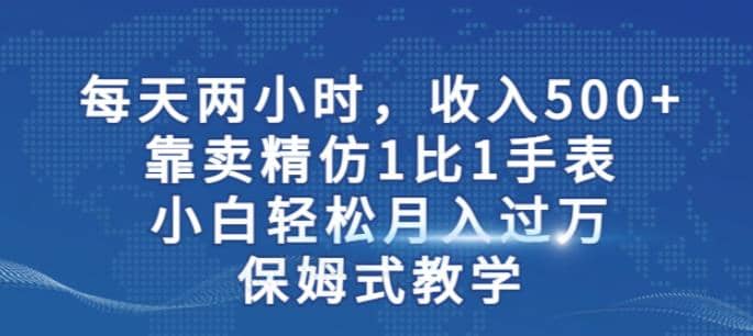 两小时，收入500+，靠卖精仿1比1手表，小白轻松月入过万！保姆式教学-时光资源网