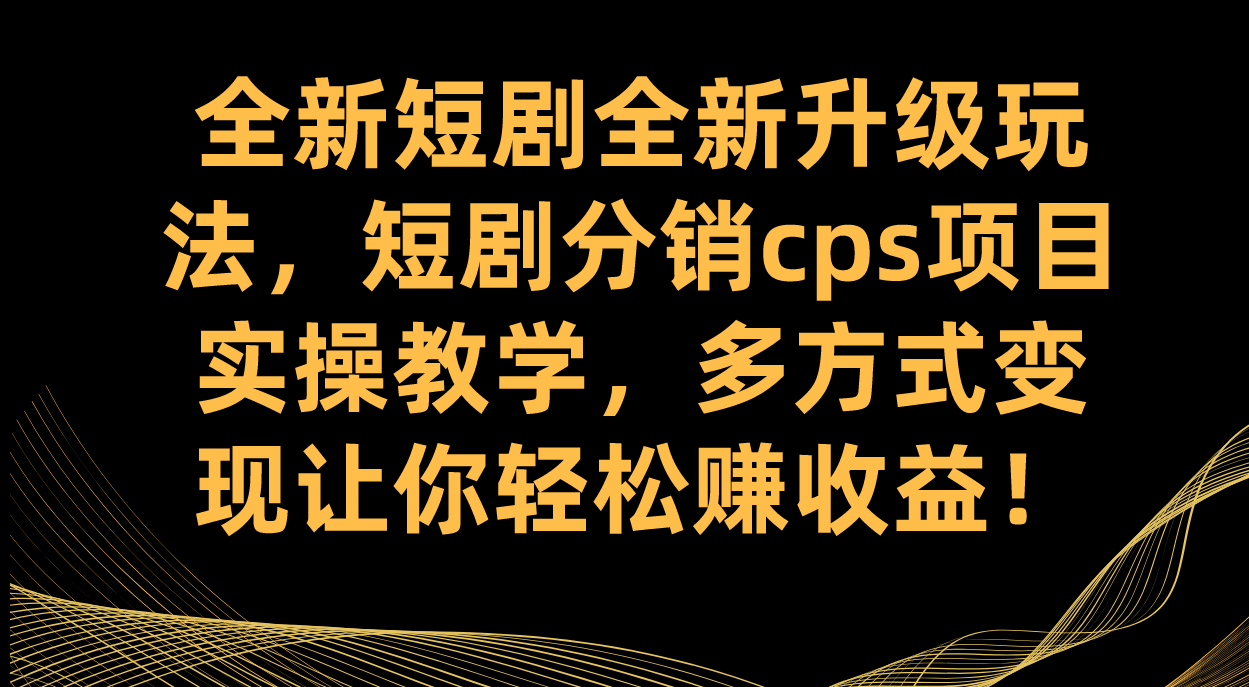 全新短剧全新升级玩法，短剧分销cps项目实操教学 多方式变现让你轻松赚收益-时光资源网