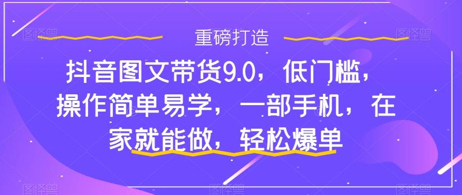 抖音图文带货9.0，低门槛，操作简单易学，一部手机，在家就能做，轻松爆单-时光资源网