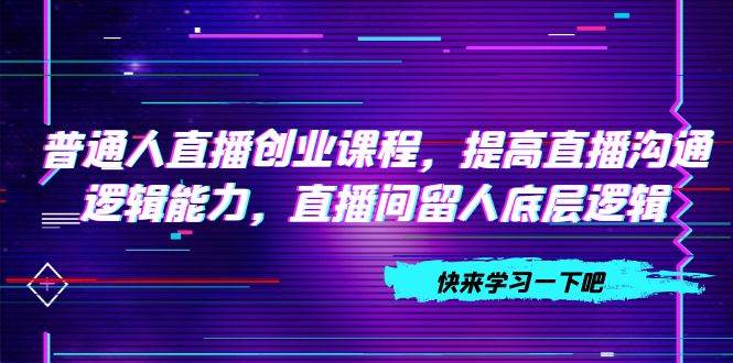 普通人直播创业课程，提高直播沟通逻辑能力，直播间留人底层逻辑（10节）-时光资源网
