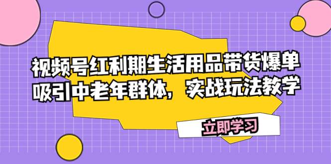 视频号红利期生活用品带货爆单，吸引中老年群体，实战玩法教学-时光资源网