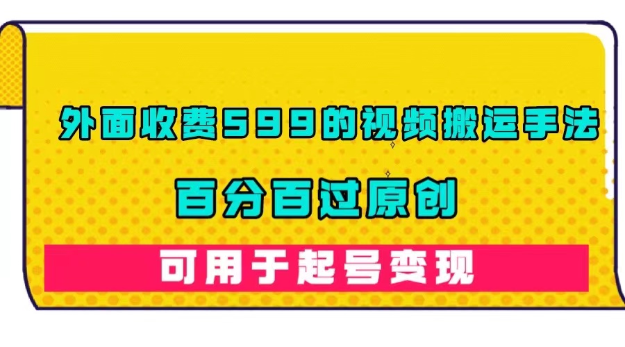 外面收费599的视频搬运手法，百分百过原创，可用起号变现-时光资源网