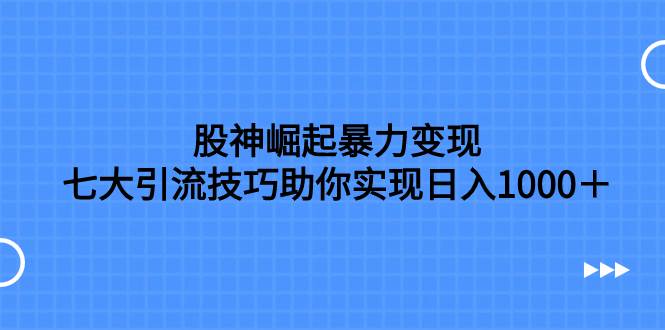 股神崛起暴力变现，七大引流技巧助你日入1000＋，按照流程操作没有经验也可快速上手-时光资源网