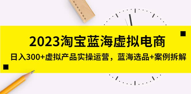 2023淘宝蓝海虚拟电商，虚拟产品实操运营，蓝海选品+案例拆解-时光资源网