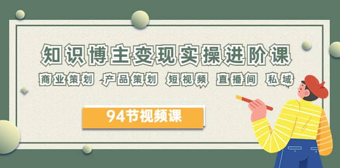 2023年知识-博主变现实操进阶课：商业策划 产品策划 短视频 直播间 私域-时光资源网