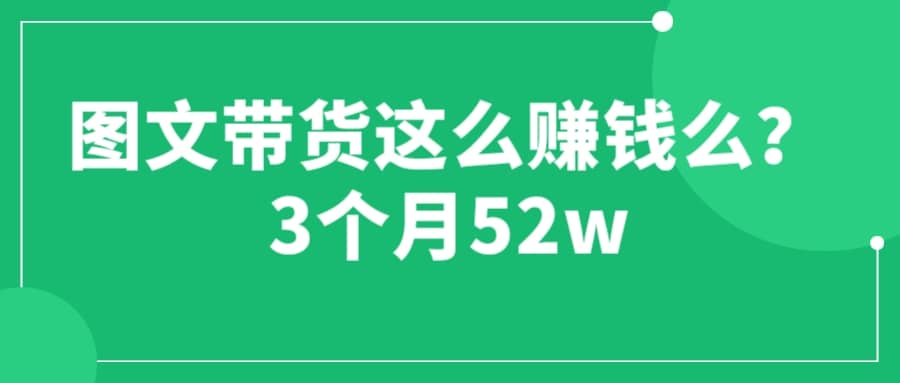 图文带货这么赚钱么? 3个月52W 图文带货运营加强课-时光资源网