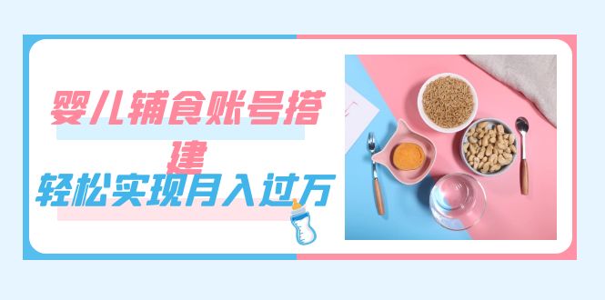紧跟时代发展，婴儿辅食账号搭建，轻松实现月入过万（教程+素材）-时光资源网