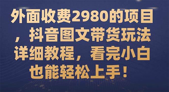 外面收费2980的项目，抖音图文带货玩法详细教程，看完小白也能轻松上手！-时光资源网