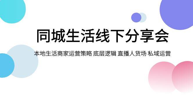 同城生活线下分享会，本地生活商家运营策略 底层逻辑 直播人货场 私域运营-时光资源网
