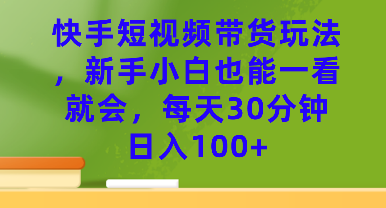 快手短视频带货玩法，新手小白也能一看就会，每天30分钟日入100+-时光资源网