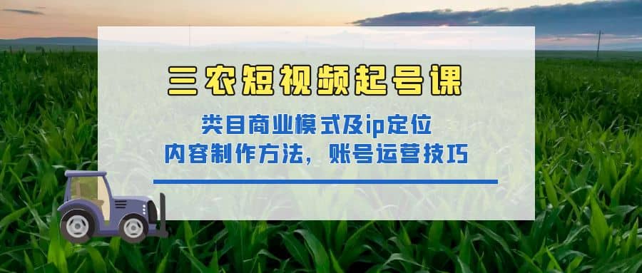 三农短视频起号课：三农类目商业模式及ip定位，内容制作方法，账号运营技巧-时光资源网