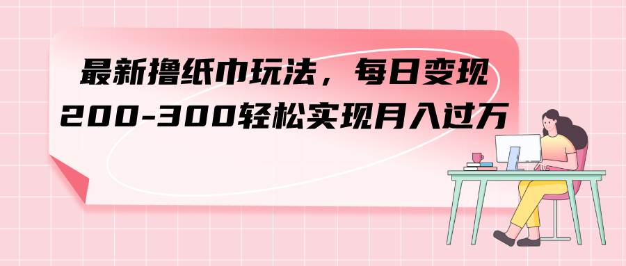 最新撸纸巾玩法，每日变现 200-300轻松实现月入过万-时光资源网