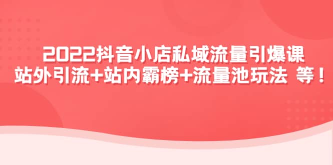 2022抖音小店私域流量引爆课：站外Y.L+站内霸榜+流量池玩法等等-时光资源网