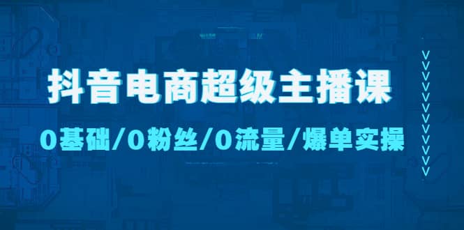 抖音电商超级主播课：0基础、0粉丝、0流量、爆单实操-时光资源网