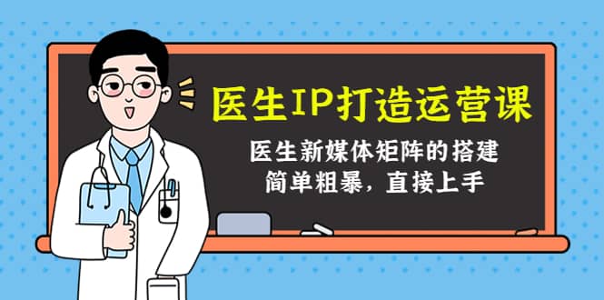 医生IP打造运营课，医生新媒体矩阵的搭建，简单粗暴，直接上手-时光资源网