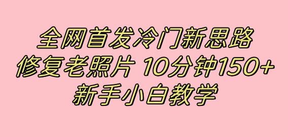 全网首发冷门新思路，修复老照片，10分钟收益150+，适合新手操作的项目-时光资源网