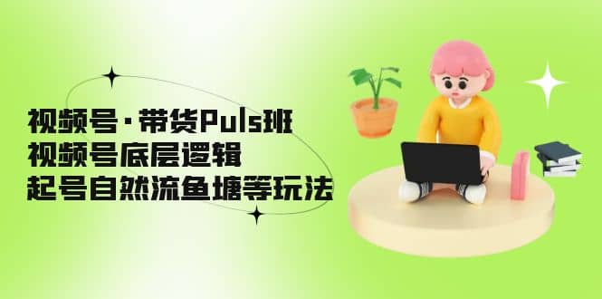 视频号·带货Puls班，视频号底层逻辑，起号自然流鱼塘等玩法-时光资源网