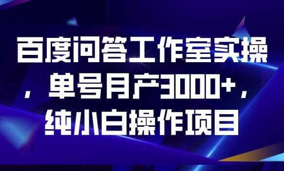 百度问答工作室实操，单号月产3000+，纯小白操作项目【揭秘】-时光资源网