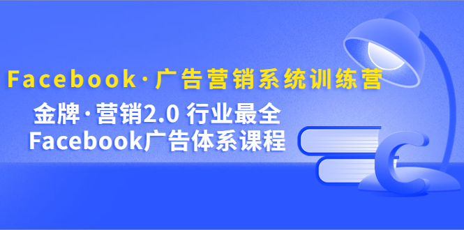 Facebook·广告营销系统训练营：金牌·营销2.0 行业最全Facebook广告·体系-时光资源网